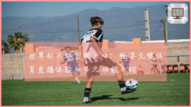 世界杯买球官网入口：畅享无缝体育直播体验和多元功能介绍