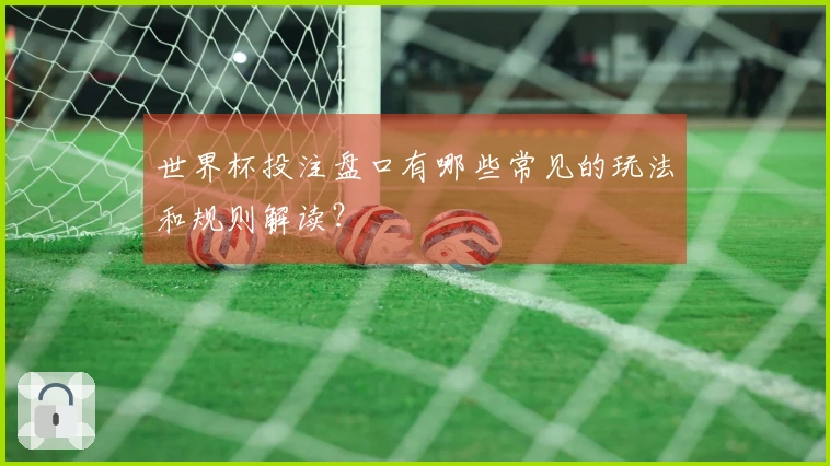 世界杯投注盘口有哪些常见的玩法和规则解读？