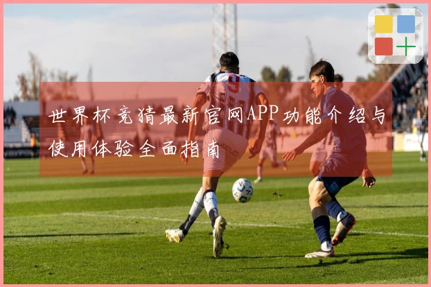世界杯竞猜最新官网APP功能介绍与使用体验全面指南