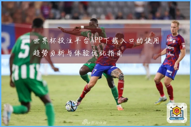 世界杯投注平台APP下载入口的使用趋势分析与体验优化指南