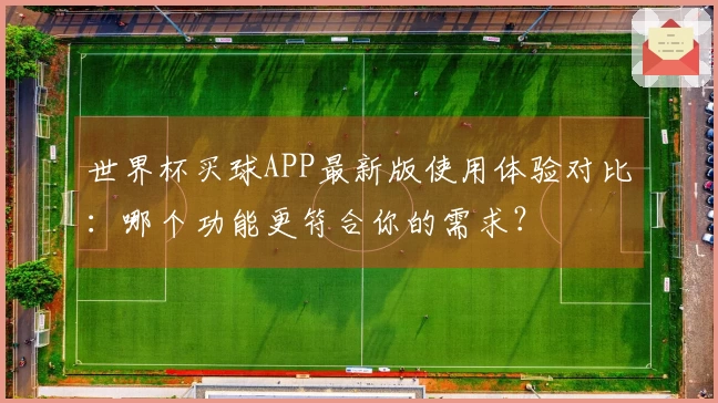 世界杯买球APP最新版使用体验对比:哪个功能更符合你的需求?