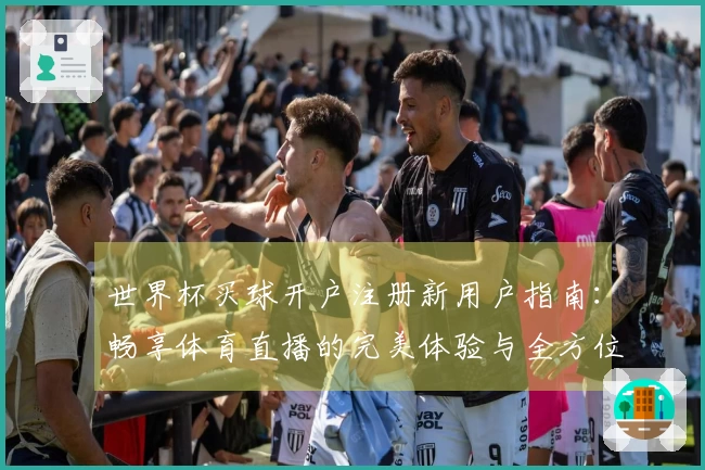 世界杯买球开户注册新用户指南:畅享体育直播的完美体验与全方位功能介绍