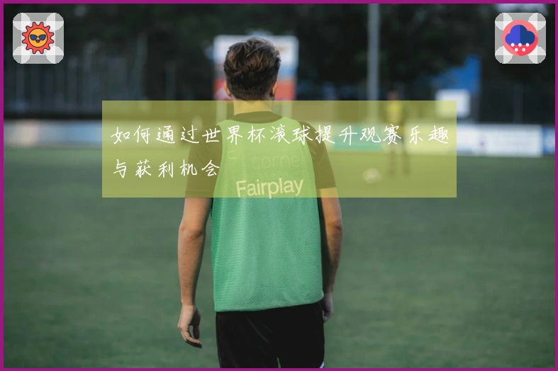 如何通过世界杯滚球提升观赛乐趣与获利机会