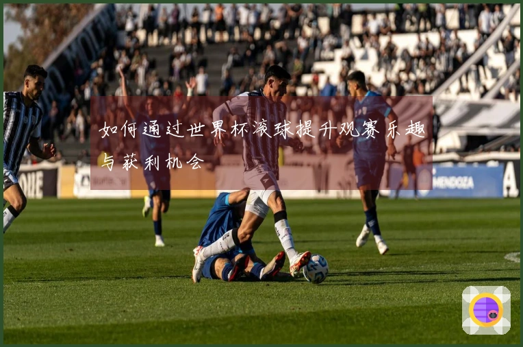如何通过世界杯滚球提升观赛乐趣与获利机会
