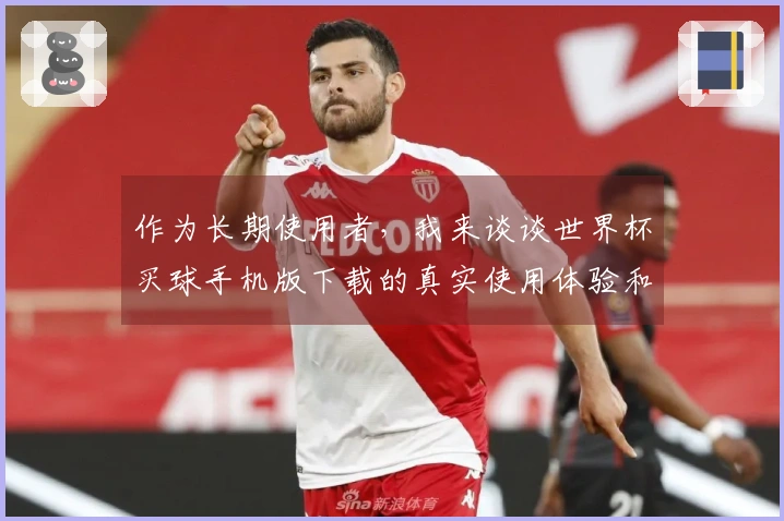 作为长期使用者，我来谈谈世界杯买球手机版下载的真实使用体验和功能介绍