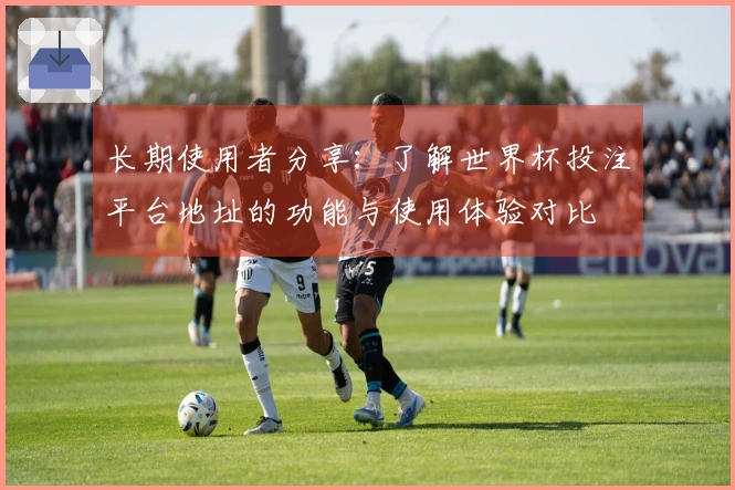 长期使用者分享：了解世界杯投注平台地址的功能与使用体验对比