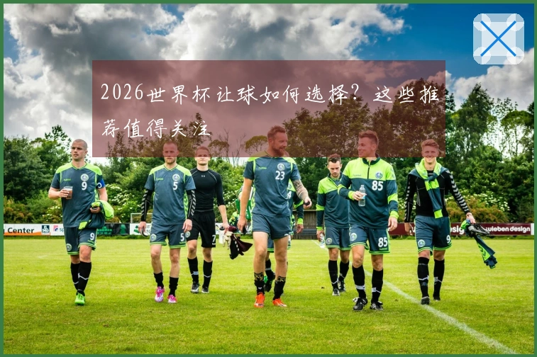 2026世界杯让球如何选择？这些推荐值得关注