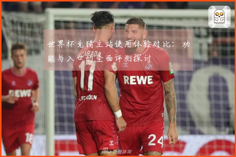 世界杯竞猜主站使用体验对比:功能与入口的全面评测探讨