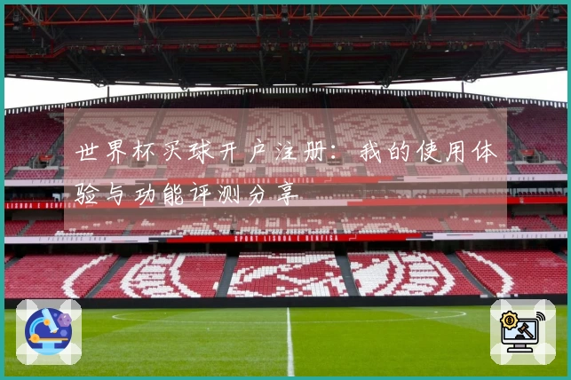 世界杯买球开户注册：我的使用体验与功能评测分享
