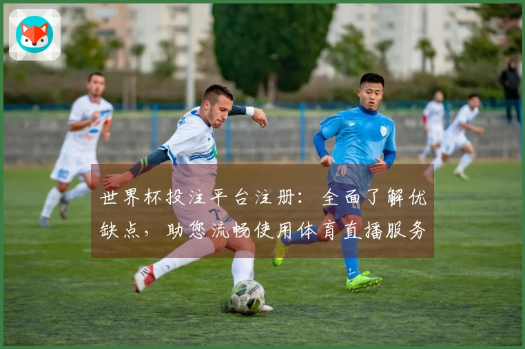 世界杯投注平台注册：全面了解优缺点，助您流畅使用体育直播服务