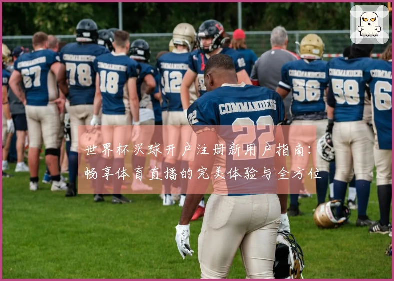 世界杯买球开户注册新用户指南：畅享体育直播的完美体验与全方位功能介绍