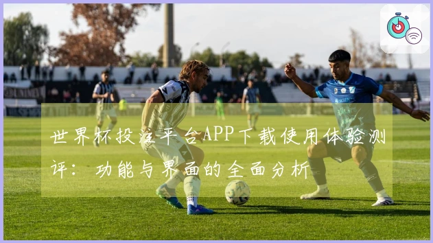 世界杯投注平台APP下载使用体验测评：功能与界面的全面分析