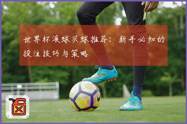 世界杯滚球买球推荐：新手必知的投注技巧与策略
