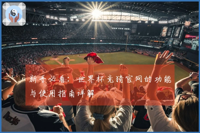 新手必看：世界杯竞猜官网的功能与使用指南详解