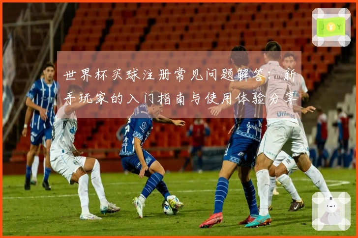 世界杯买球注册常见问题解答：新手玩家的入门指南与使用体验分享