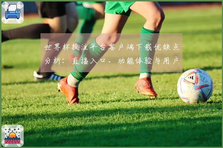 世界杯投注平台客户端下载优缺点分析：直播入口、功能体验与用户反馈汇总