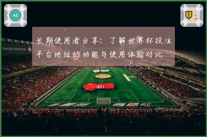 长期使用者分享：了解世界杯投注平台地址的功能与使用体验对比
