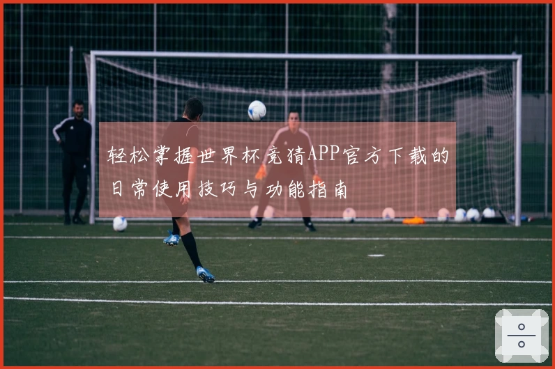 轻松掌握世界杯竞猜APP官方下载的日常使用技巧与功能指南
