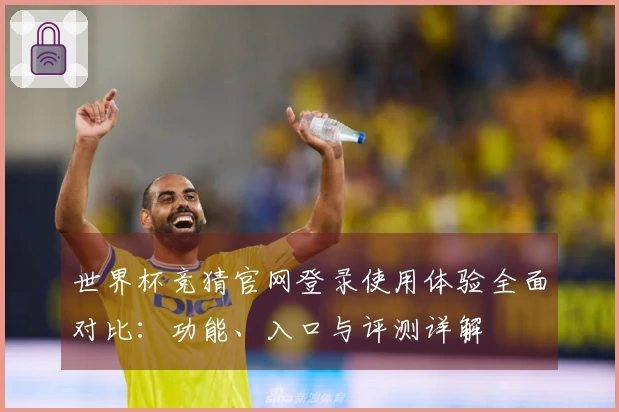 世界杯竞猜官网登录使用体验全面对比：功能、入口与评测详解