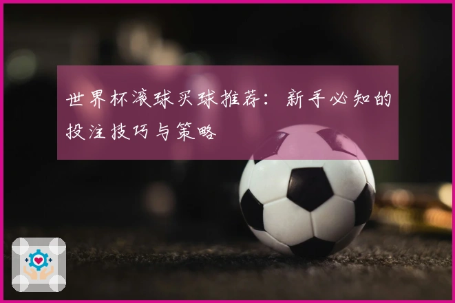 世界杯滚球买球推荐：新手必知的投注技巧与策略