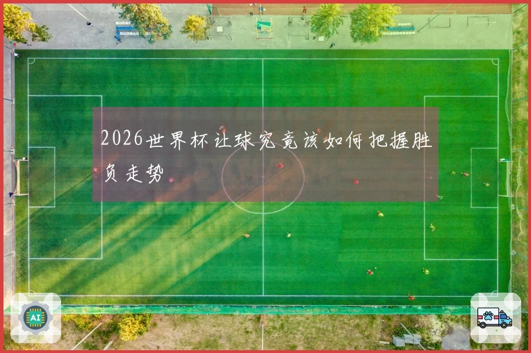 2026世界杯让球究竟该如何把握胜负走势