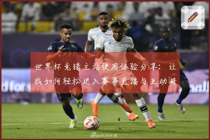世界杯竞猜主站使用体验分享：让我如何轻松进入赛事直播与互动游戏