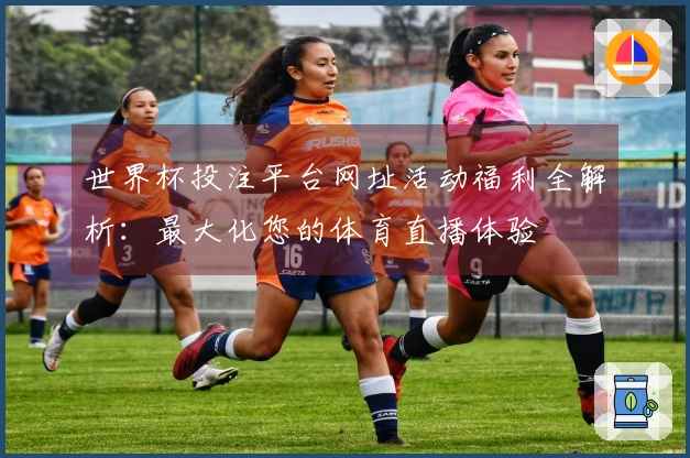 世界杯投注平台网址活动福利全解析：最大化您的体育直播体验