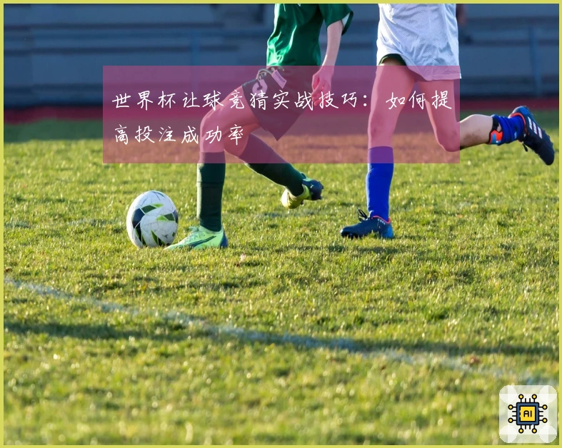 世界杯让球竞猜实战技巧：如何提高投注成功率