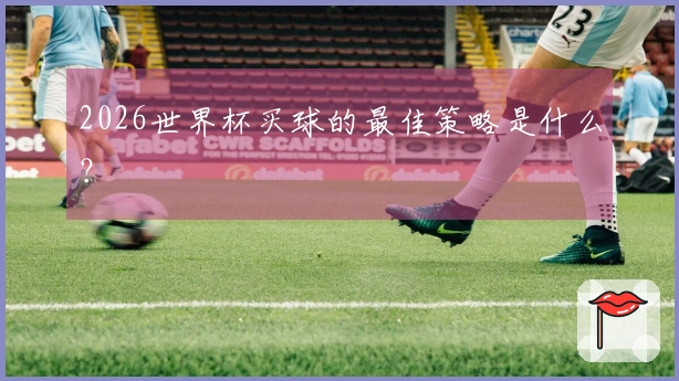 2026世界杯买球的最佳策略是什么？