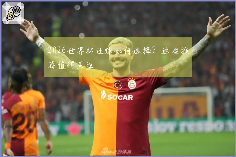 2026世界杯让球如何选择？这些推荐值得关注