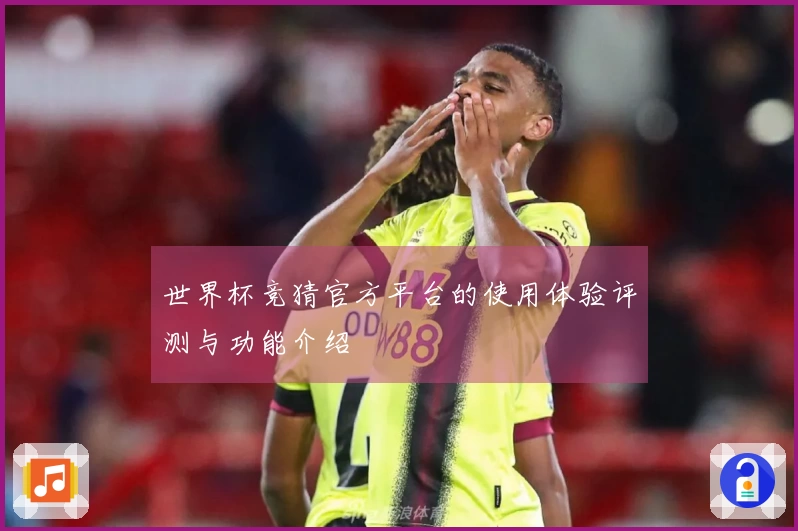 世界杯竞猜官方平台的使用体验评测与功能介绍