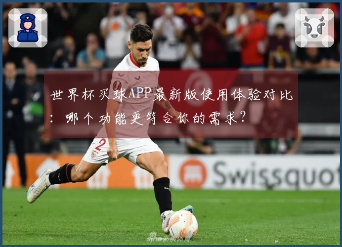 世界杯买球APP最新版使用体验对比：哪个功能更符合你的需求？