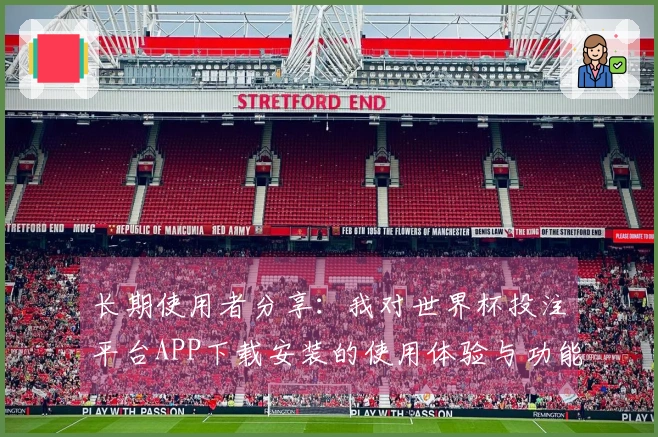 长期使用者分享：我对世界杯投注平台APP下载安装的使用体验与功能介绍